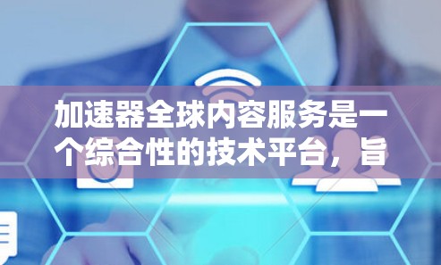 加速器全球内容服务是一个综合性的技术平台，旨在帮助用户高效获取全球范围内的各种内容。以下是该服务的详细分析