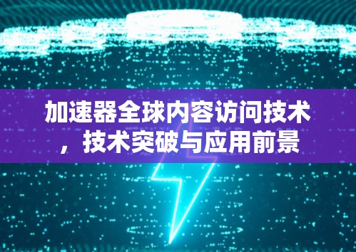 加速器全球内容访问技术，技术突破与应用前景