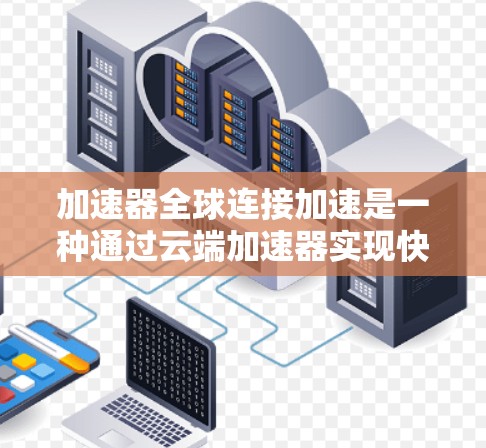 加速器全球连接加速是一种通过云端加速器实现快速加速的技术，利用互联网的高速连接加快本地设备的性能。以下是详细的步骤和注意事项