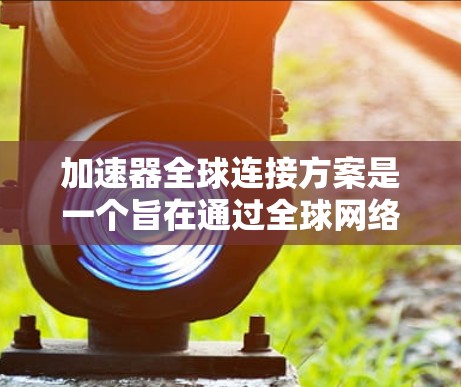 加速器全球连接方案是一个旨在通过全球网络实现加速器与全球其他列车协同运行的技术。以下是其关键点的总结和详细解释