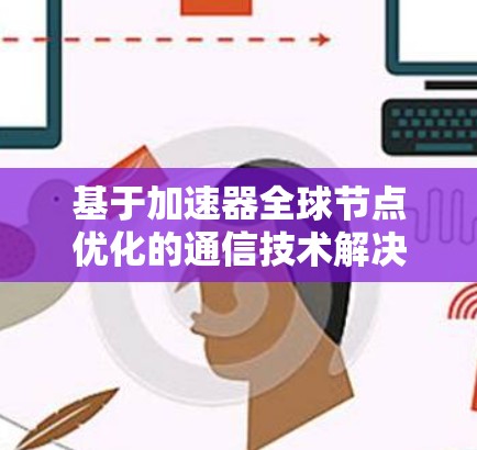 基于加速器全球节点优化的通信技术解决方案