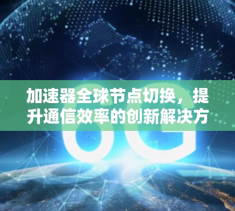 加速器全球节点切换，提升通信效率的创新解决方案