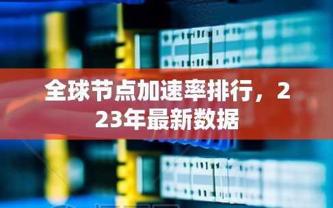 全球节点加速率排行，223年最新数据