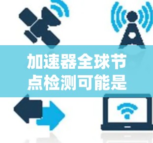 加速器全球节点检测可能是指车辆的全球节点检测，特别是与加速系统相关的全球节点。与加速器相关的全球节点检测可能与车辆的电子系统或安全系统有关。以下是一些可能的解释和步骤
