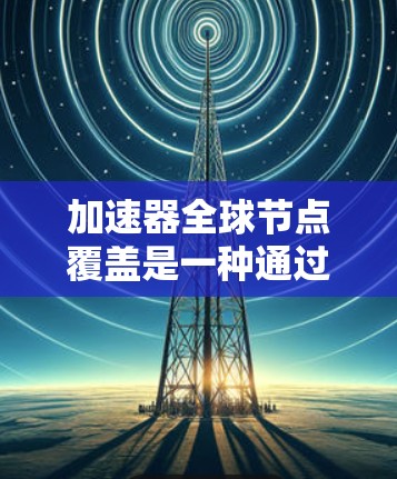 加速器全球节点覆盖是一种通过多设备协同工作的方法，旨在提升网络性能和效率。以下是对此问题的详细总结和解释