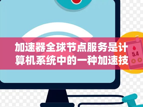 加速器全球节点服务是计算机系统中的一种加速技术，旨在提高处理速度和效率。以下是关于加速器全球节点服务的详细解释