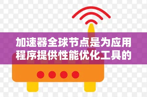加速器全球节点是为应用程序提供性能优化工具的基础设施，支持不同硬件平台的运行。以下是对加速器全球节点的详细分类和解析