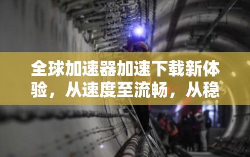 全球加速器加速下载新体验，从速度至流畅，从稳定至无卡顿