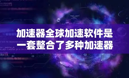 加速器全球加速软件是一套整合了多种加速器的平台，帮助用户提高车辆的加速性能。以下是对加速器全球加速软件的详细介绍