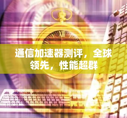 通信加速器测评，全球领先，性能超群