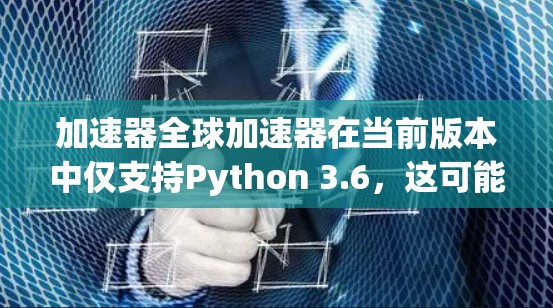 加速器全球加速器在当前版本中仅支持Python 3.6，这可能限制了一些需要更高性能的机器学习项目。以下是对该功能的逐步解释和解决方案