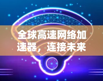 全球高速网络加速器，连接未来世界的工具
