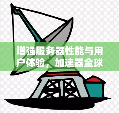增强服务器性能与用户体验，加速器全球服务器优化解决方案