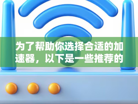 为了帮助你选择合适的加速器，以下是一些推荐的加速器，并根据你的需求进行选择
