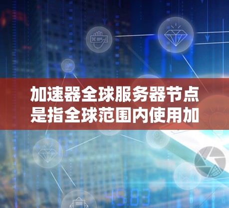 加速器全球服务器节点是指全球范围内使用加速器（如GPU、TPU等）来加速服务器运行的硬件设备。这些加速器在不同国家和地区有不同的部署和使用情况。以下是对加速器全球服务器节点的详细总结