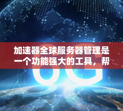 加速器全球服务器管理是一个功能强大的工具，帮助用户高效管理全球范围内的服务器，确保它们的稳定和性能。以下是对加速器全球服务器管理的详细总结