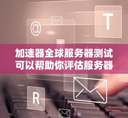加速器全球服务器测试可以帮助你评估服务器的响应速度、带宽使用和稳定性。以下是一些通用的建议，帮助你在加速器测试中取得更好的结果