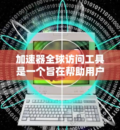 加速器全球访问工具是一个旨在帮助用户从不同国家访问国际网络资源的工具，具有以下特点和功能