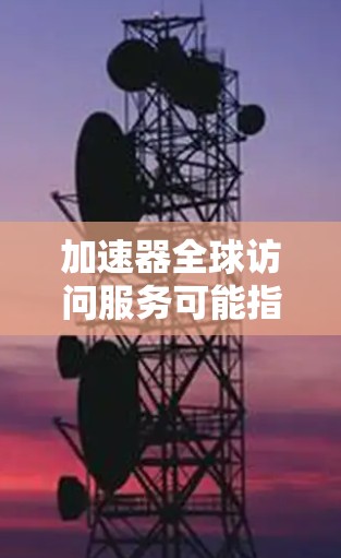 加速器全球访问服务可能指的是一个加速器平台或工具，用于快速访问全球范围内的资源、服务或信息。加速器通常指一种技术或服务，帮助用户更快、更高效地获取所需信息或服务。以下是一些可能的解释和相关信息