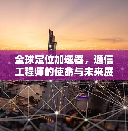 全球定位加速器，通信工程师的使命与未来展望