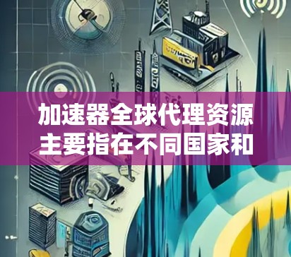 加速器全球代理资源主要指在不同国家和地区提供加速服务的代理服务器，旨在提升网页加载速度。以下是详细的分析