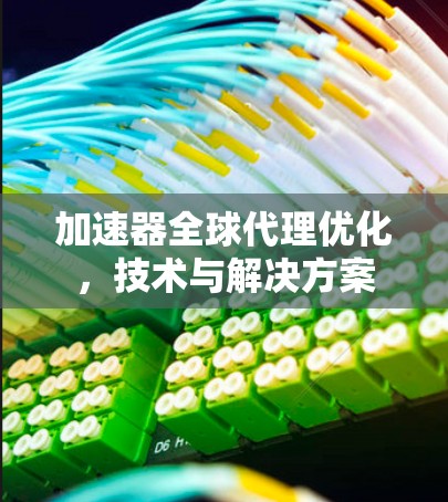 加速器全球代理优化，技术与解决方案