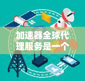加速器全球代理服务是一个旨在帮助用户在不同网络环境下加速下载文件的工具。它通过全球代理公司提供加速服务，满足用户在不同地区的需求。以下是关于加速器全球代理服务的详细信息