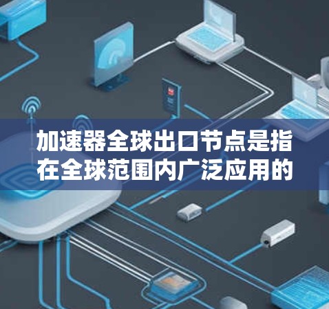 加速器全球出口节点是指在全球范围内广泛应用的生产制造设备，这些设备能够快速出口产品或服务。以下是对这一概念的详细总结