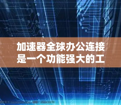 加速器全球办公连接是一个功能强大的工具，广泛应用于IT、教育和医疗等多个行业，旨在提升网络连接的稳定性，优化文件传输和数据同步。以下是针对该工具的详细分析