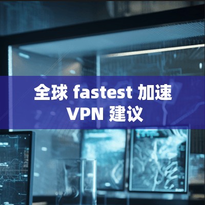全球 fastest 加速 VPN 建议