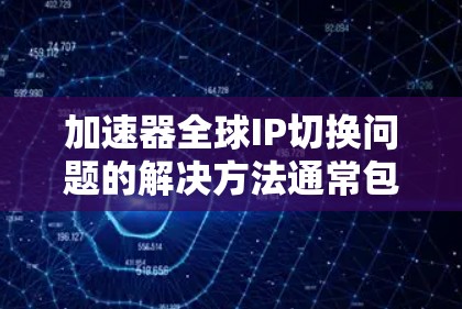 加速器全球IP切换问题的解决方法通常包括以下步骤