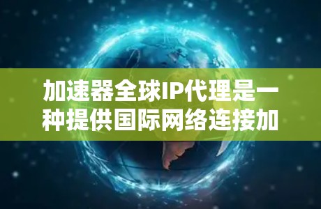 加速器全球IP代理是一种提供国际网络连接加速服务的工具，结合IP地址转换和多点连接功能，帮助用户在不同国家和地区访问网站。以下是关于加速器全球IP代理的详细信息