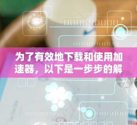 为了有效地下载和使用加速器，以下是一步步的解决方案
