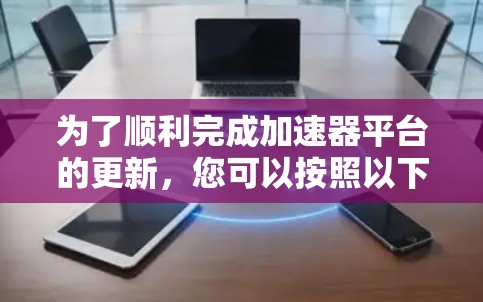 为了顺利完成加速器平台的更新，您可以按照以下步骤进行操作