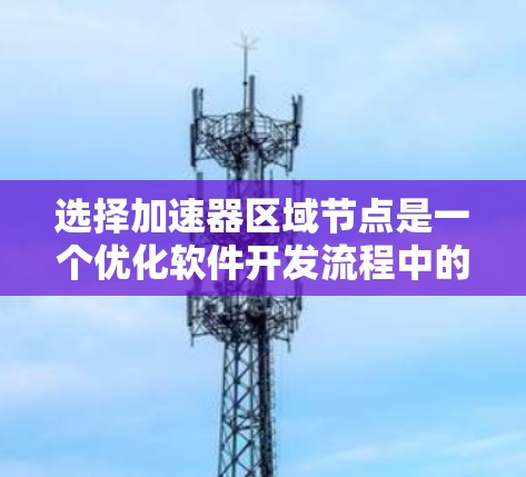 选择加速器区域节点是一个优化软件开发流程中的重要步骤。以下是对加速器区域节点选择的详细步骤说明