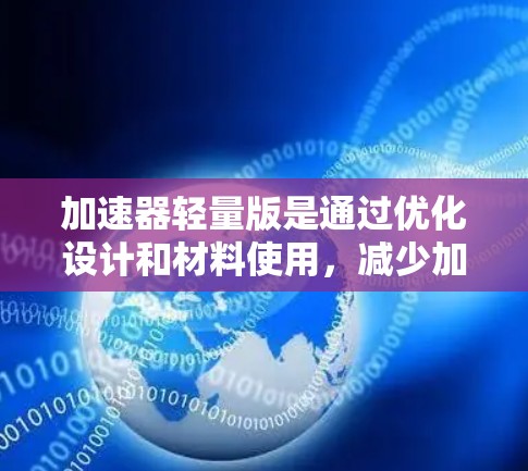 加速器轻量版是通过优化设计和材料使用，减少加速器重量的同时保持性能和功能。以下是对该主题的详细分析