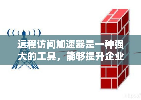 远程访问加速器是一种强大的工具，能够提升企业资源的利用效率，减少资源的消耗，提高生产力。以下是对其功能的深入分析