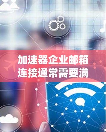 加速器企业邮箱连接通常需要满足企业级邮箱服务的需求，如Slack、Teams、Slack Team、Outlook Express、Microsoft Teams等。以下是一些常见的解决方案