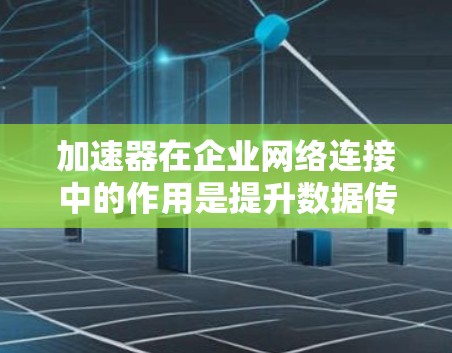加速器在企业网络连接中的作用是提升数据传输和网络效率，优化企业网络性能。以下是对其应用的详细分析