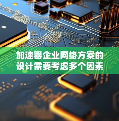 加速器企业网络方案的设计需要考虑多个因素，以确保网络高效、安全、可靠。以下是一个详细的加速器企业网络方案设计框架