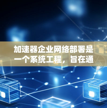 加速器企业网络部署是一个系统工程，旨在通过优化硬件配置和网络架构，提升企业网络的性能和稳定性。以下是详细的步骤指南