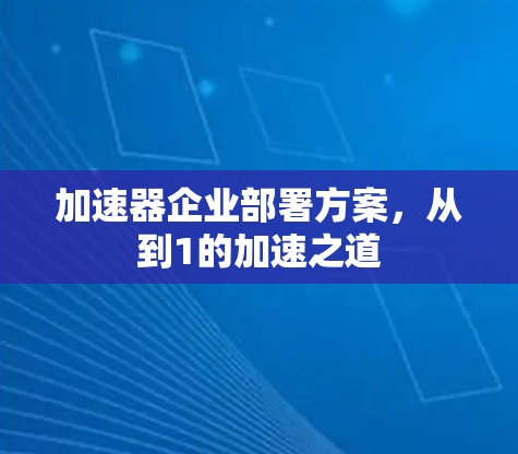 加速器企业部署方案，从到1的加速之道
