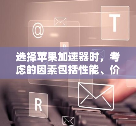 选择苹果加速器时，考虑的因素包括性能、价格、售后服务、兼容性、安全性、适合的设备类型、预算、品牌以及升级或更换选项。以下是一些关键点的综合建议