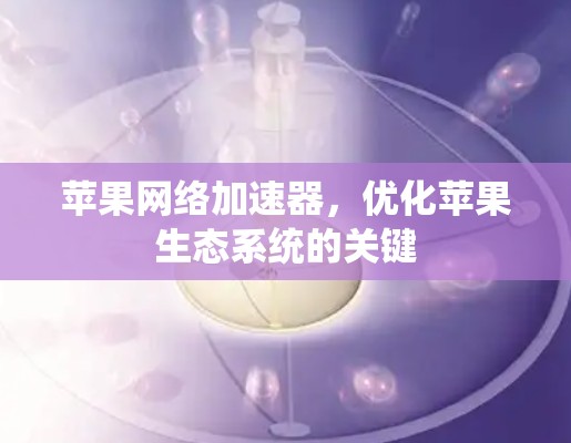 苹果网络加速器，优化苹果生态系统的关键