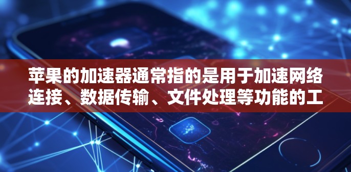 苹果的加速器通常指的是用于加速网络连接、数据传输、文件处理等功能的工具。苹果的加速器包括内部加速器和第三方应用加速器等。以下是关于苹果加速器的详细介绍