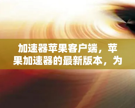 加速器苹果客户端，苹果加速器的最新版本，为苹果用户带来更流畅的体验