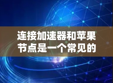 连接加速器和苹果节点是一个常见的网络连接问题，可以通过以下步骤进行解决