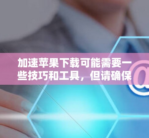 加速苹果下载可能需要一些技巧和工具，但请确保在使用加速器前检查网络连接和应用是否已更新，以获得最佳下载效果。以下是一些步骤和建议