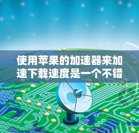 使用苹果的加速器来加速下载速度是一个不错的选择，但为了确保顺利使用，以下是一些步骤和注意事项