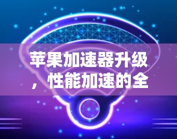 苹果加速器升级，性能加速的全新解决方案